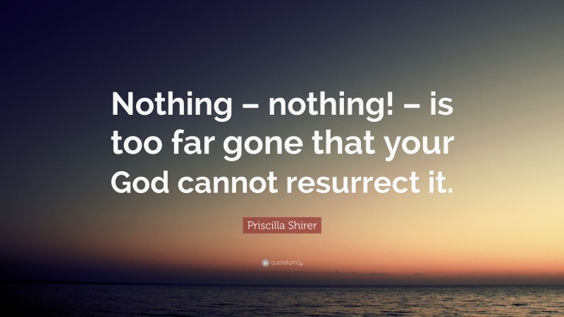 Priscilla Shirer Quote: “Nothing – nothing! – is too far gone that your God cannot resurrect it.”