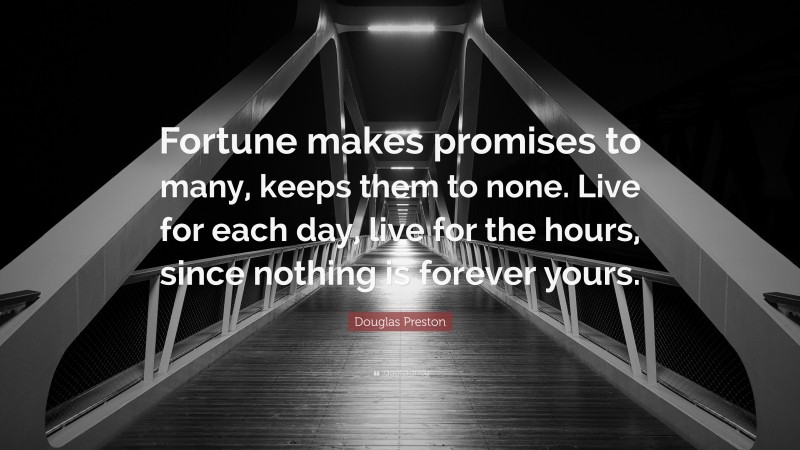 Douglas Preston Quote: “Fortune makes promises to many, keeps them to none. Live for each day, live for the hours, since nothing is forever yours.”