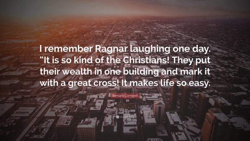 Bernard Cornwell Quote: “I remember Ragnar laughing one day. “It is so kind of the Christians! They put their wealth in one building and mark it with a great cross! It makes life so easy.”