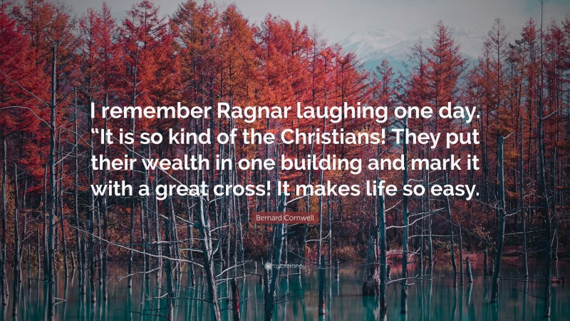 Bernard Cornwell Quote: “I remember Ragnar laughing one day. “It is so kind of the Christians! They put their wealth in one building and mark it with a great cross! It makes life so easy.”