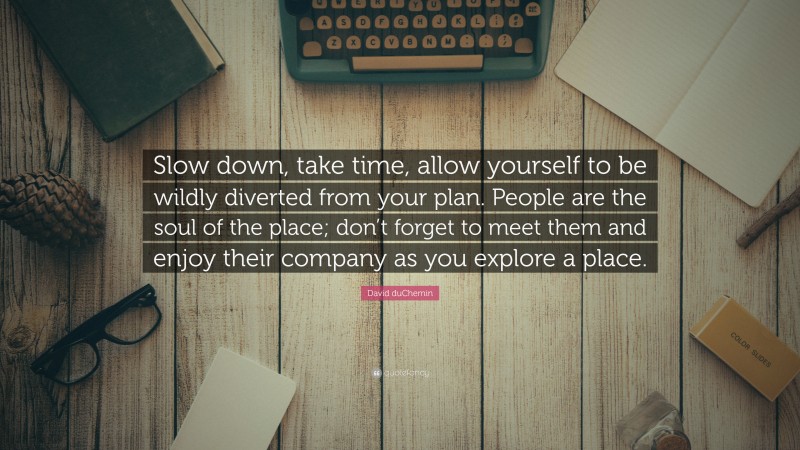 David duChemin Quote: “Slow down, take time, allow yourself to be wildly diverted from your plan. People are the soul of the place; don’t forget to meet them and enjoy their company as you explore a place.”