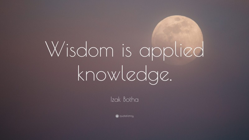 Izak Botha Quote: “Wisdom is applied knowledge.”