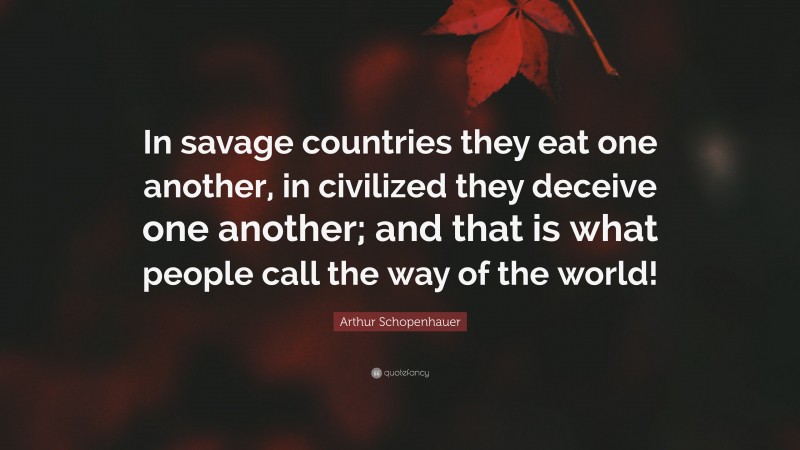 Arthur Schopenhauer Quote: “In savage countries they eat one another, in civilized they deceive one another; and that is what people call the way of the world!”