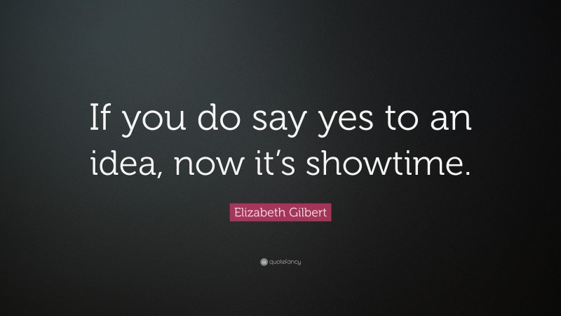 Elizabeth Gilbert Quote: “If you do say yes to an idea, now it’s showtime.”