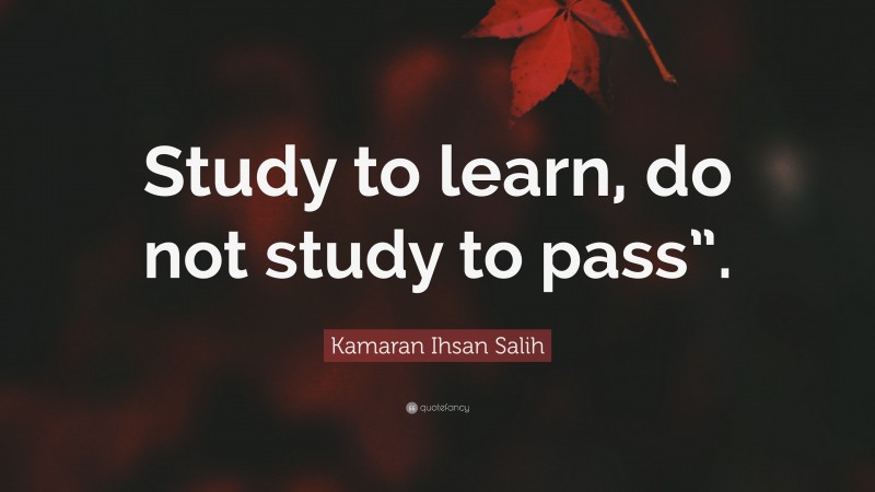 Kamaran Ihsan Salih Quote: “Study to learn, do not study to pass”.”