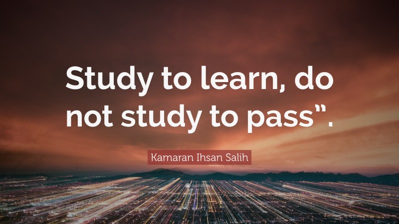 Kamaran Ihsan Salih Quote: “Study to learn, do not study to pass”.”