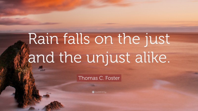 Thomas C. Foster Quote: “Rain falls on the just and the unjust alike.”