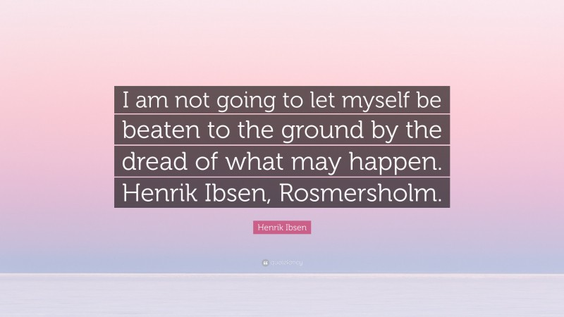 Henrik Ibsen Quote: “I am not going to let myself be beaten to the ground by the dread of what may happen. Henrik Ibsen, Rosmersholm.”