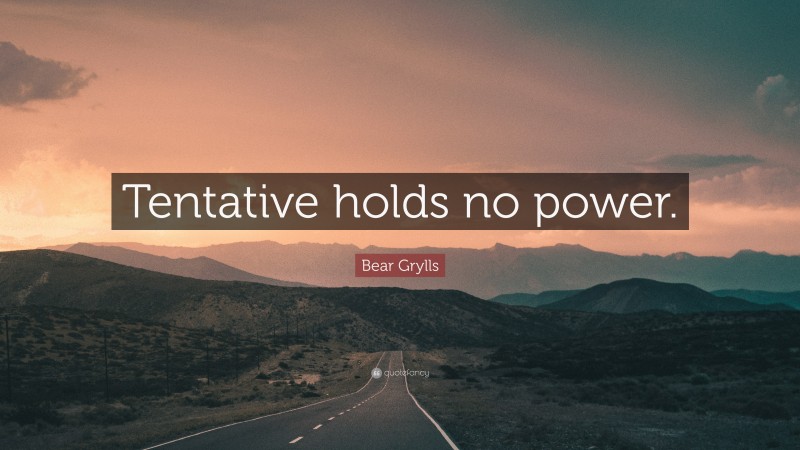 Bear Grylls Quote: “Tentative holds no power.”
