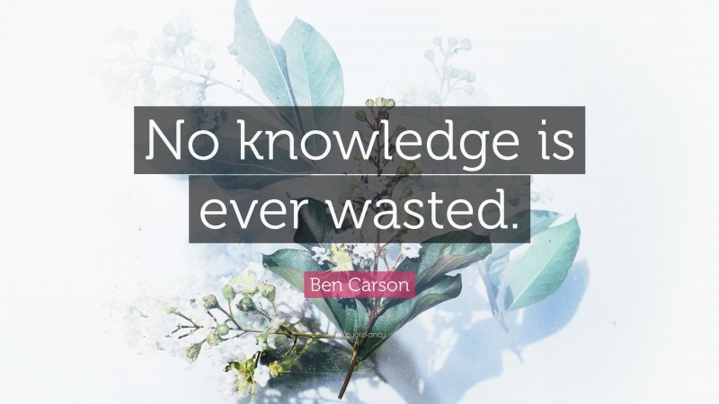 Ben Carson Quote: “No knowledge is ever wasted.”