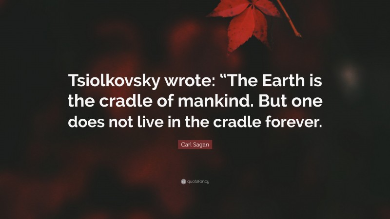 Carl Sagan Quote: “Tsiolkovsky wrote: “The Earth is the cradle of mankind. But one does not live in the cradle forever.”