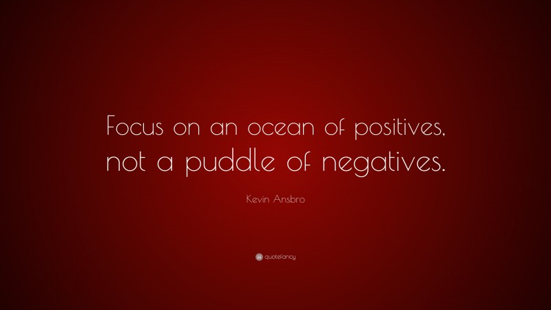 Kevin Ansbro Quote: “Focus on an ocean of positives, not a puddle of negatives.”