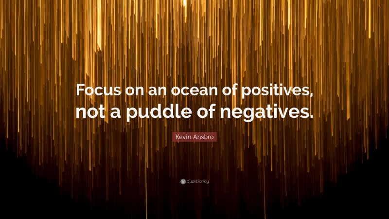 Kevin Ansbro Quote: “Focus on an ocean of positives, not a puddle of negatives.”