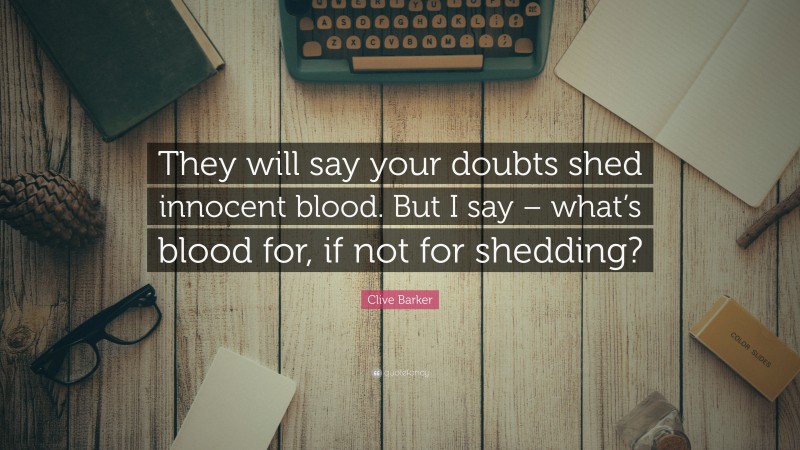 Clive Barker Quote: “They will say your doubts shed innocent blood. But I say – what’s blood for, if not for shedding?”