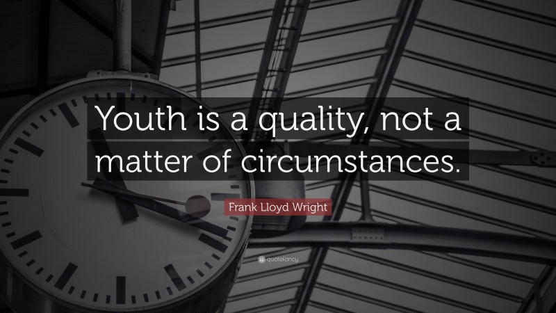 Frank Lloyd Wright Quote: “Youth is a quality, not a matter of circumstances.”
