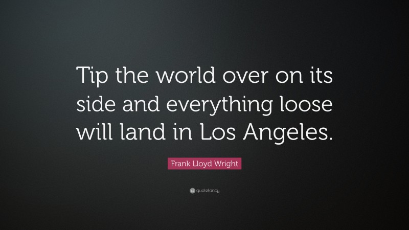 Frank Lloyd Wright Quote: “Tip the world over on its side and everything loose will land in Los Angeles.”