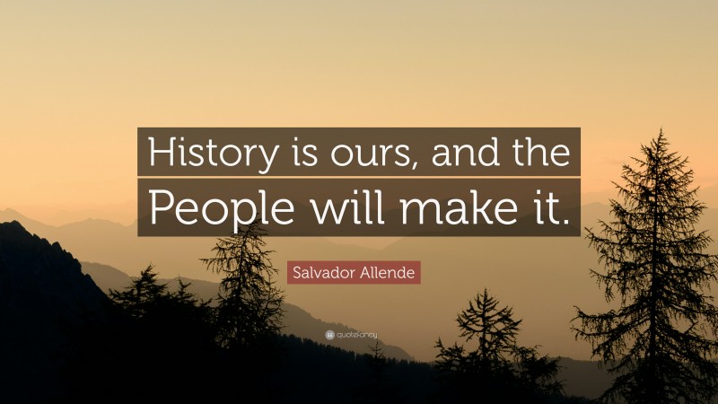 Salvador Allende Quote: “History is ours, and the People will make it.”