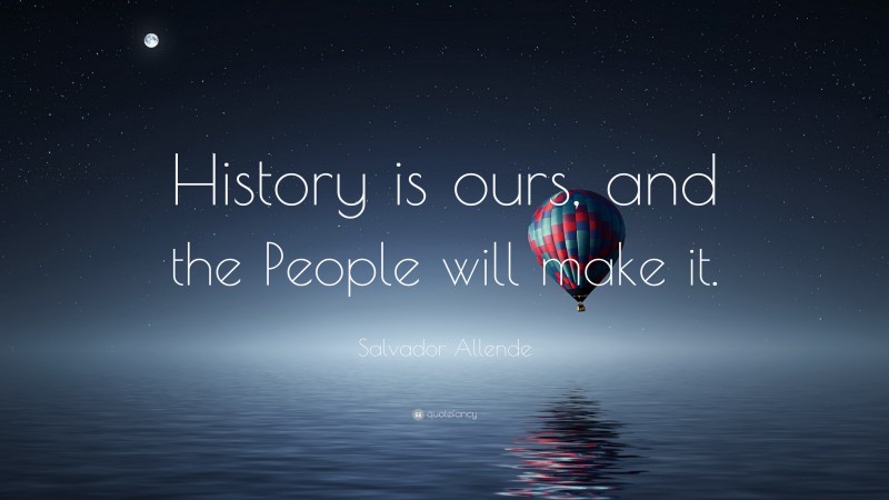 Salvador Allende Quote: “History is ours, and the People will make it.”