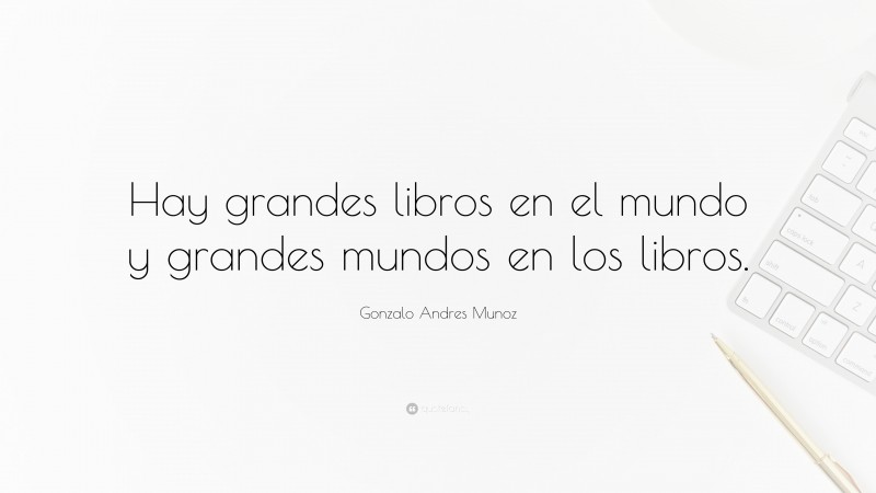 Gonzalo Andres Munoz Quote: “Hay grandes libros en el mundo y grandes mundos en los libros.”