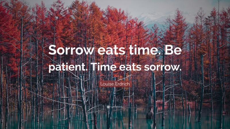 Louise Erdrich Quote: “Sorrow eats time. Be patient. Time eats sorrow.”