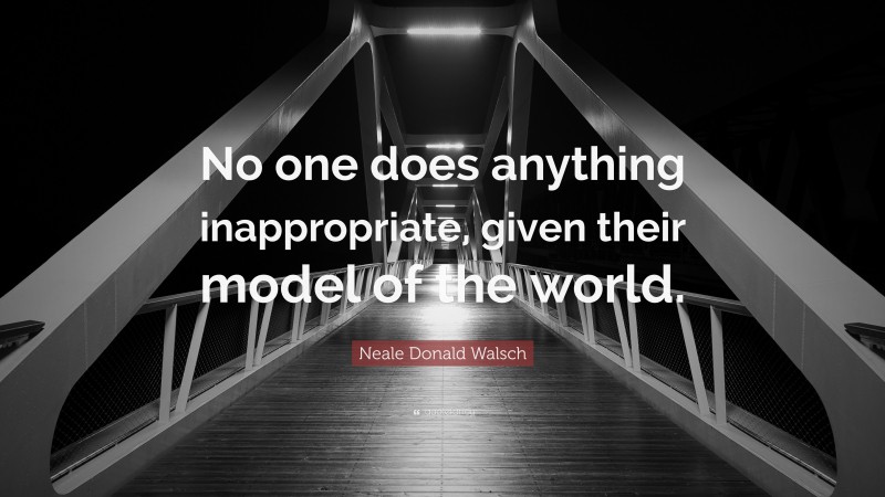Neale Donald Walsch Quote: “No one does anything inappropriate, given their model of the world.”