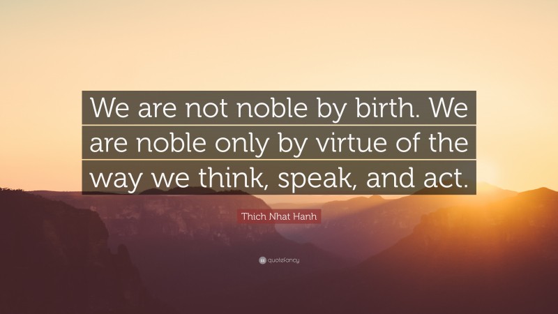 Thich Nhat Hanh Quote: “We are not noble by birth. We are noble only by virtue of the way we think, speak, and act.”