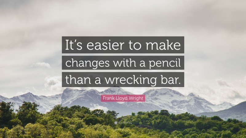 Frank Lloyd Wright Quote: “It’s easier to make changes with a pencil than a wrecking bar.”