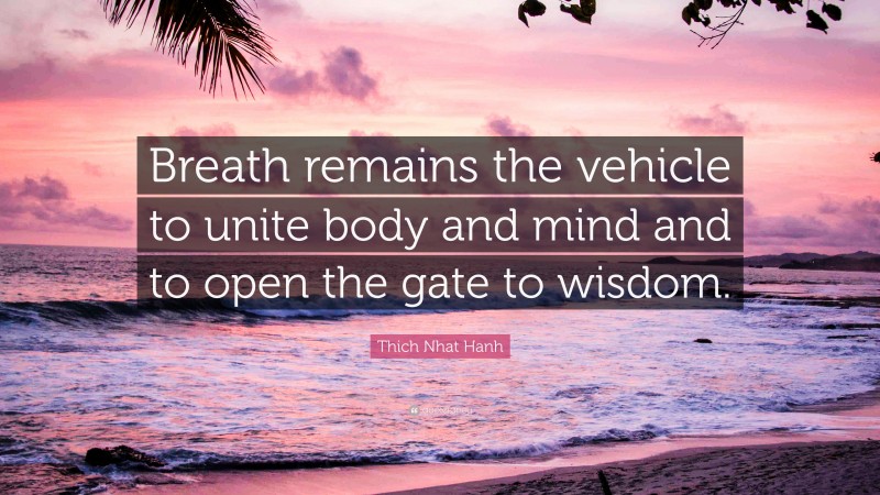 Thich Nhat Hanh Quote: “Breath remains the vehicle to unite body and mind and to open the gate to wisdom.”