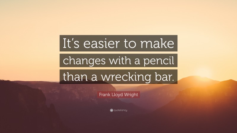 Frank Lloyd Wright Quote: “It’s easier to make changes with a pencil than a wrecking bar.”