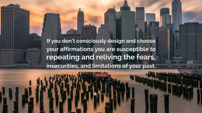 Hal Elrod Quote: “If you don’t consciously design and choose your affirmations you are susceptible to repeating and reliving the fears, insecurities, and limitations of your past.”