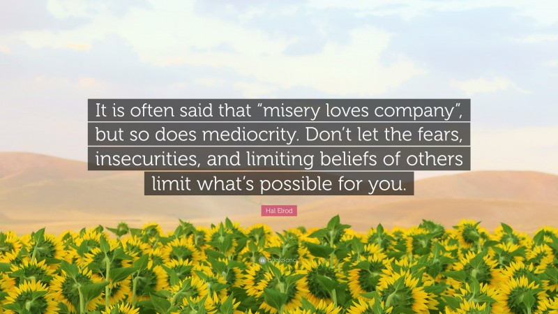 Hal Elrod Quote: “It is often said that “misery loves company”, but so does mediocrity. Don’t let the fears, insecurities, and limiting beliefs of others limit what’s possible for you.”