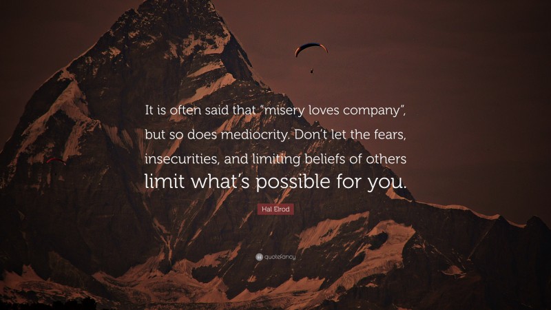 Hal Elrod Quote: “It is often said that “misery loves company”, but so does mediocrity. Don’t let the fears, insecurities, and limiting beliefs of others limit what’s possible for you.”