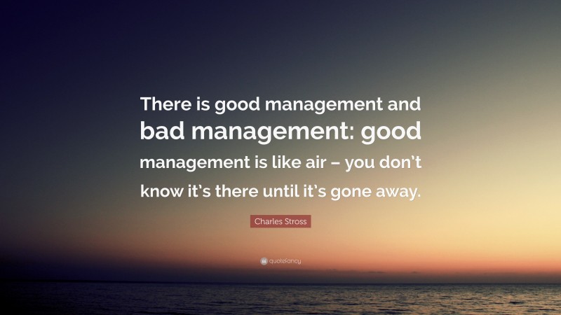 Charles Stross Quote: “There is good management and bad management: good management is like air – you don’t know it’s there until it’s gone away.”