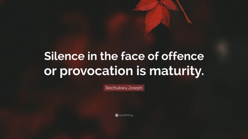 Ikechukwu Joseph Quote: “Silence in the face of offence or provocation is maturity.”