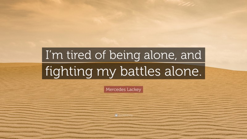 Mercedes Lackey Quote: “I’m tired of being alone, and fighting my battles alone.”