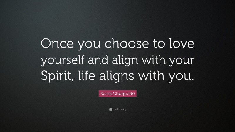 Sonia Choquette Quote: “Once you choose to love yourself and align with your Spirit, life aligns with you.”