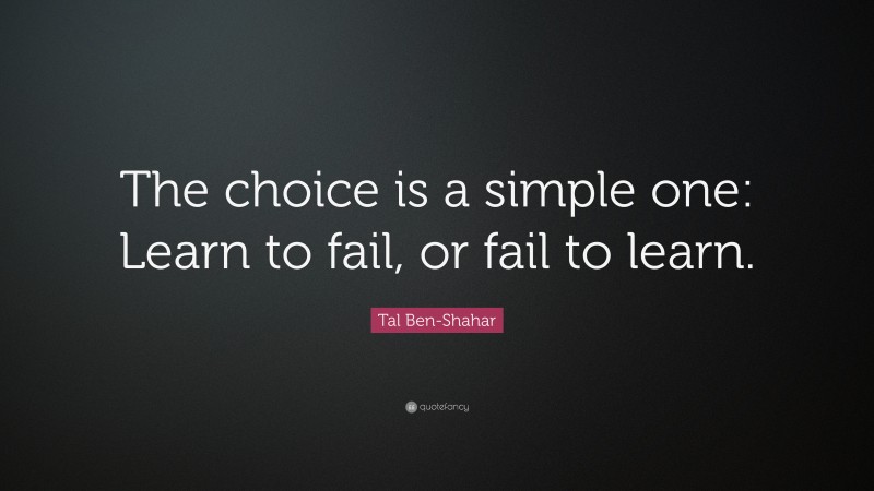 Tal Ben-Shahar Quote: “The choice is a simple one: Learn to fail, or fail to learn.”