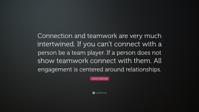 Janna Cachola Quote: “Connection and teamwork are very much intertwined. If you can’t connect with a person be a team player. If a person does not show teamwork connect with them. All engagement is centered around relationships.”