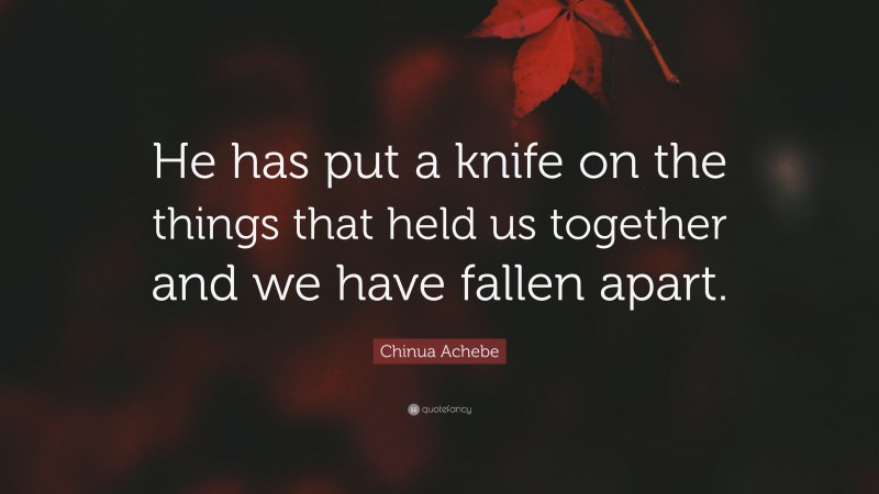 Chinua Achebe Quote: “He has put a knife on the things that held us together and we have fallen apart.”