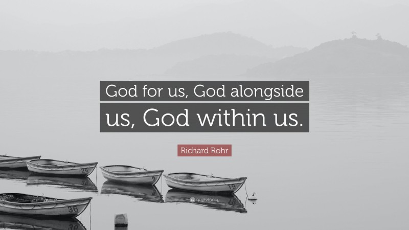 Richard Rohr Quote: “God for us, God alongside us, God within us.”