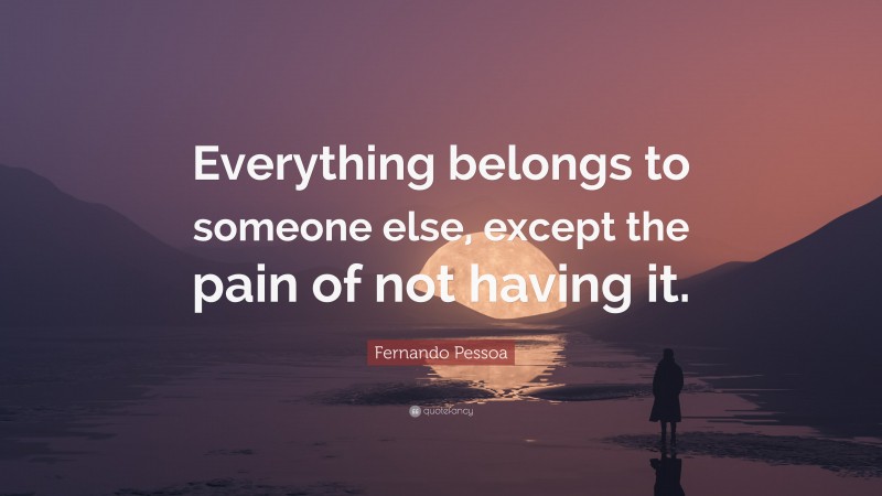 Fernando Pessoa Quote: “Everything belongs to someone else, except the pain of not having it.”