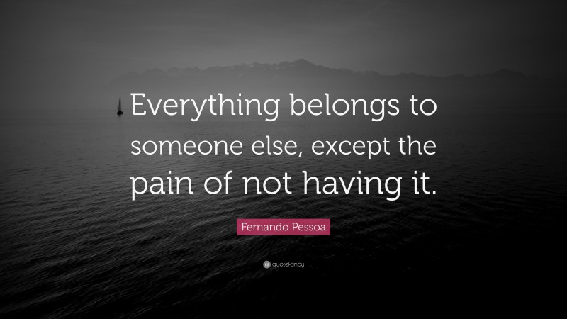 Fernando Pessoa Quote: “Everything belongs to someone else, except the pain of not having it.”