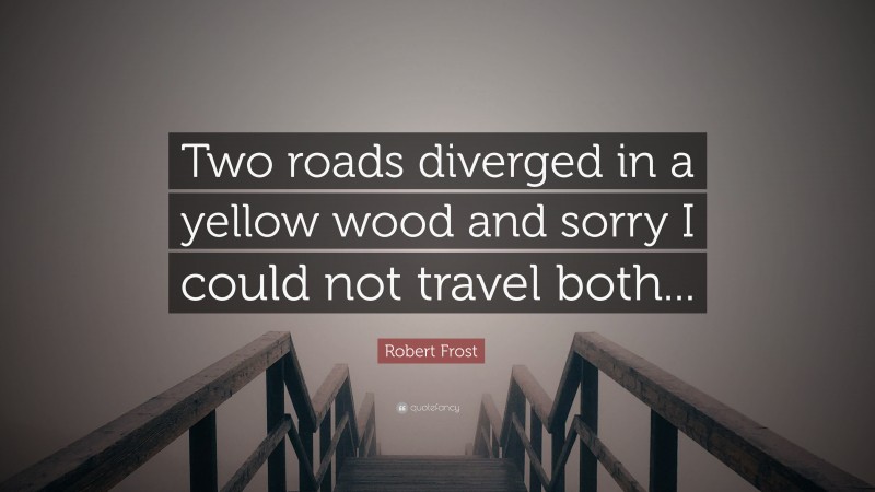 Robert Frost Quote: “Two roads diverged in a yellow wood and sorry I could not travel both...”