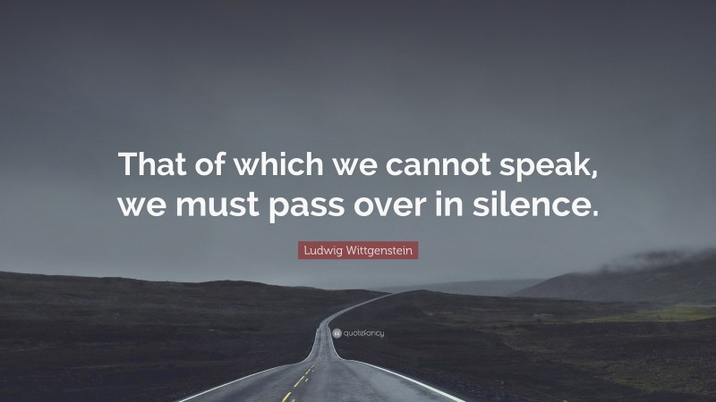 Ludwig Wittgenstein Quote: “That of which we cannot speak, we must pass over in silence.”