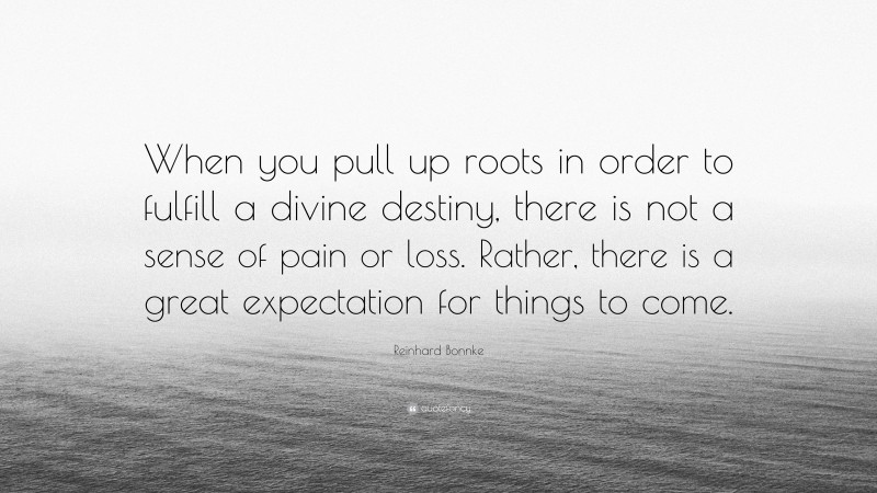 Reinhard Bonnke Quote: “When you pull up roots in order to fulfill a divine destiny, there is not a sense of pain or loss. Rather, there is a great expectation for things to come.”