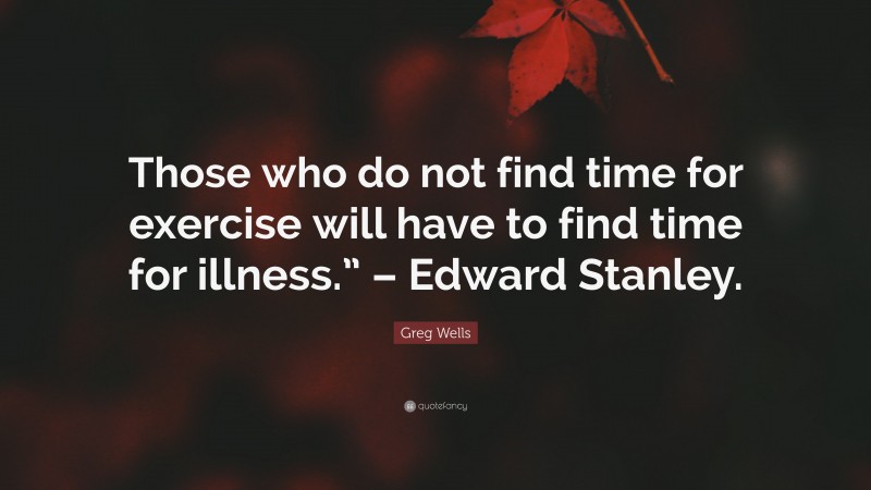 Greg Wells Quote: “Those who do not find time for exercise will have to find time for illness.” – Edward Stanley.”