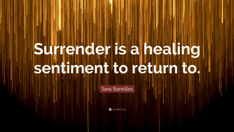 Sara Bareilles Quote: “Surrender is a healing sentiment to return to.”