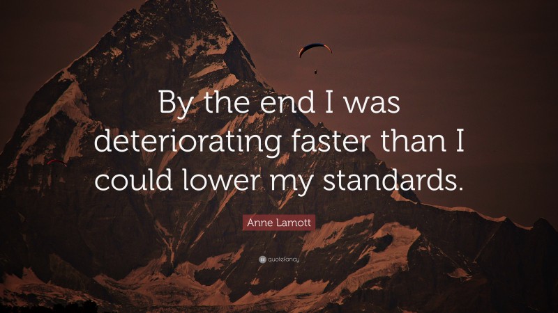 Anne Lamott Quote: “By the end I was deteriorating faster than I could lower my standards.”