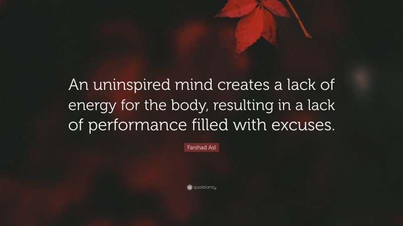 Farshad Asl Quote: “An uninspired mind creates a lack of energy for the body, resulting in a lack of performance filled with excuses.”