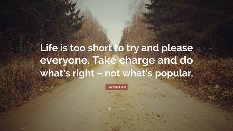 Farshad Asl Quote: “Life is too short to try and please everyone. Take charge and do what’s right – not what’s popular.”